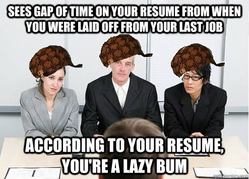 sees gap of time on your resume from when you were laid off from your last job according to your resume, you're a lazy bum - sees gap of time on your resume from when you were laid off from your last job according to your resume, you're a lazy bum  Scumbag Employer