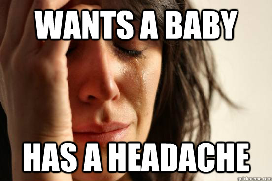 Wants a baby has a headache  First World Problems