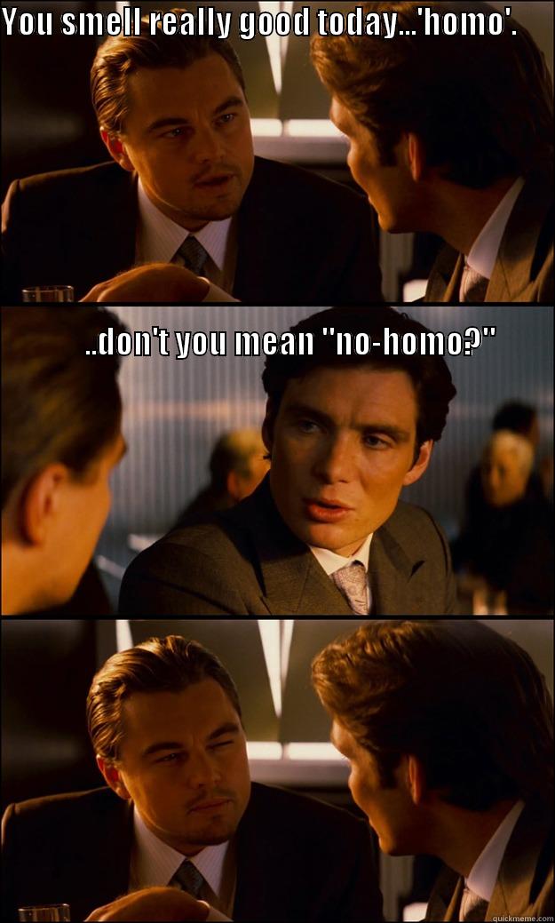 YOU SMELL REALLY GOOD TODAY...'HOMO'.                                                                                                                                                                                                                            Inception