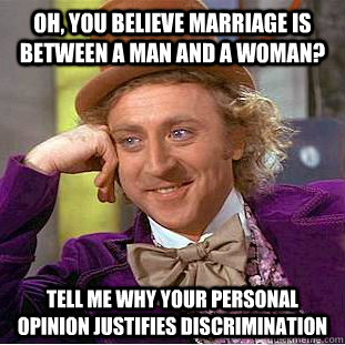oh, you believe marriage is between a man and a woman? tell me why your personal opinion justifies discrimination  Condescending Wonka