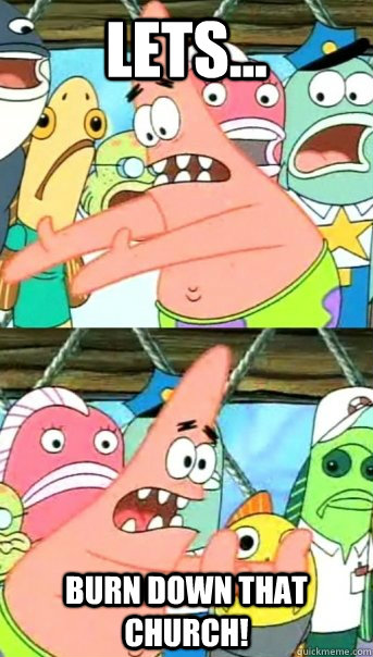 Lets... BURN DOWN THAT CHURCH!  Push it somewhere else Patrick