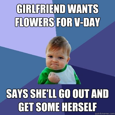 Girlfriend wants flowers for v-day says she'll go out and get some herself - Girlfriend wants flowers for v-day says she'll go out and get some herself  Success Kid