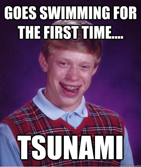 Goes swimming for the first time.... tsunami - Goes swimming for the first time.... tsunami  Unlucky Brian