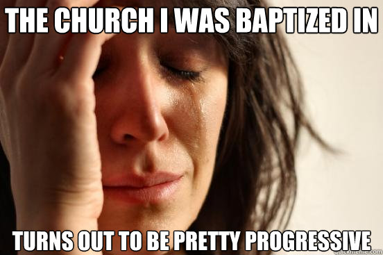 The church I was baptized in Turns out to be pretty progressive  First World Problems
