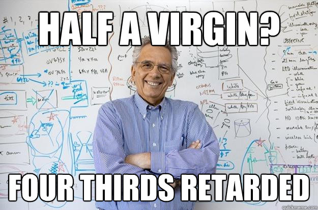 half a virgin? four thirds retarded  Engineering Professor