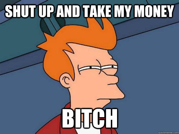 shut up and take my money bitch  Futurama Fry