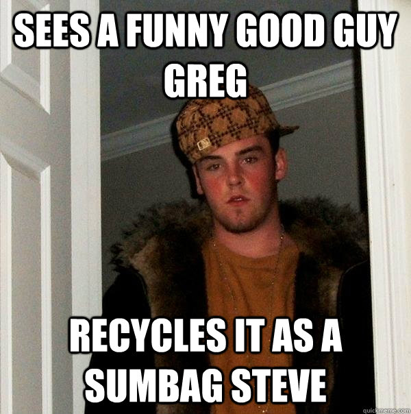 Sees a funny Good Guy Greg recycles it as a sumbag steve - Sees a funny Good Guy Greg recycles it as a sumbag steve  Scumbag Steve
