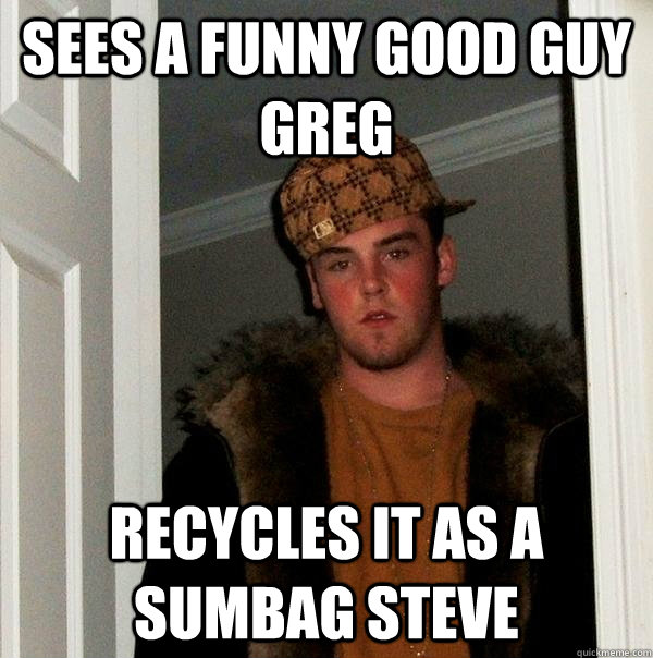 Sees a funny Good Guy Greg recycles it as a sumbag steve  Scumbag Steve