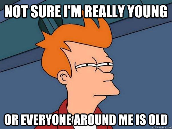 Not sure I'm really young Or everyone around me is old  Futurama Fry