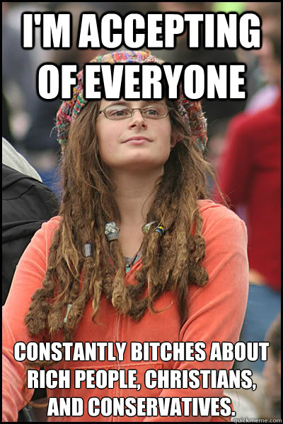 I'm accepting of everyone Constantly bitches about rich people, christians, and conservatives.  College Liberal
