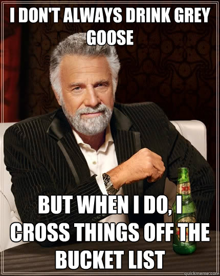 I don't always drink grey goose But when I do, i cross things off the bucket list  The Most Interesting Man In The World