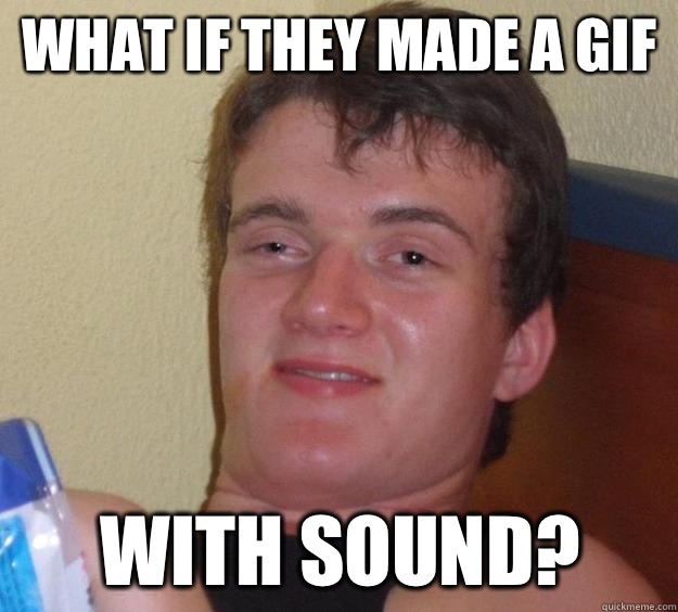 What if they made a gif With sound?  10 Guy