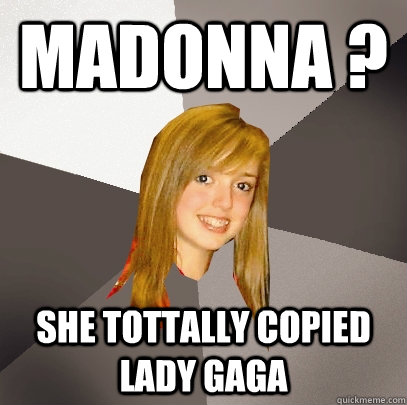 Madonna ? she tottally copied lady gaga  Musically Oblivious 8th Grader