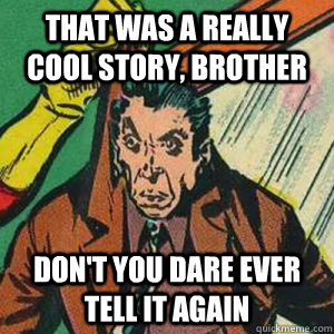 That was a really cool story, brother Don't you dare ever tell it again  