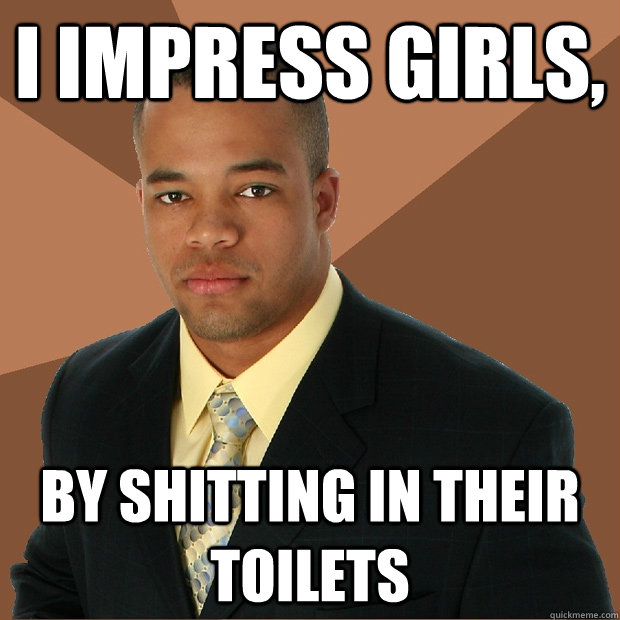 i impress girls, by shitting in their toilets - i impress girls, by shitting in their toilets  Successful Black Man