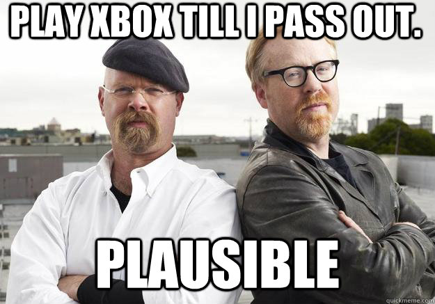 Play Xbox till I pass out. Plausible - Play Xbox till I pass out. Plausible  MythBusters