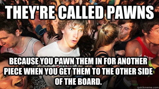 They're Called pawns Because you pawn them in for another piece when you get them to the other side of the board. - They're Called pawns Because you pawn them in for another piece when you get them to the other side of the board.  Sudden Clarity Clarence