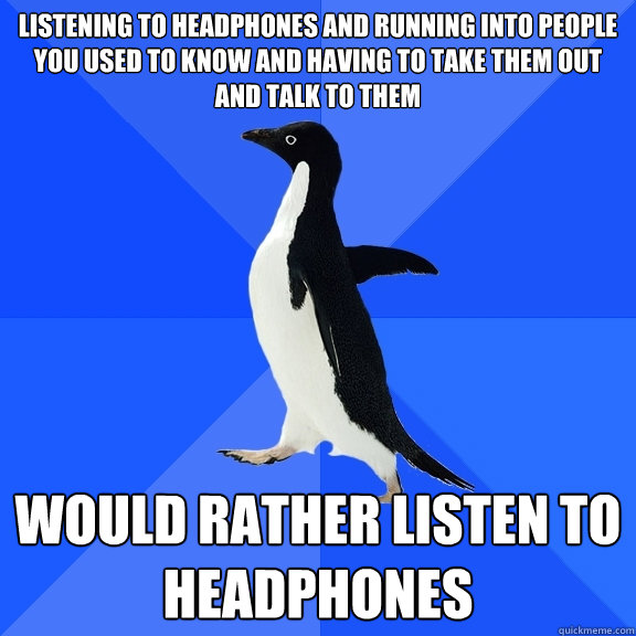 listening to headphones and running into people you used to know and having to take them out and talk to them would rather listen to headphones  Socially Awkward Penguin