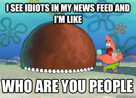 I see idiots in my news feed and i'm like   Who Are You People Patrick Star