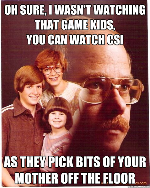 oh sure, i wasn't watching that game kids, 
you can watch csi as they pick bits of your mother off the floor  Vengeance Dad