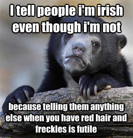 I tell people i'm irish even though i'm not because telling them anything else when you have red hair and freckles is futile   Confession Bear