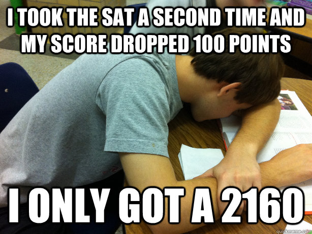 I took the SAT a second time and my score dropped 100 points I only got a 2160  Self-pity Justin