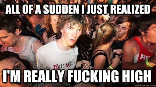 All of a sudden I just realized I'm really fucking high  Sudden Clarity Clarence