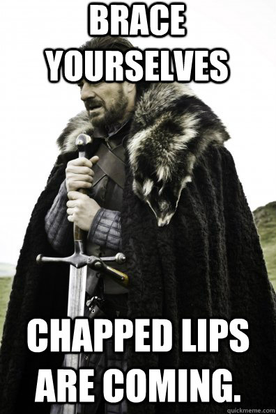 Brace Yourselves Chapped lips are coming.   Game of Thrones