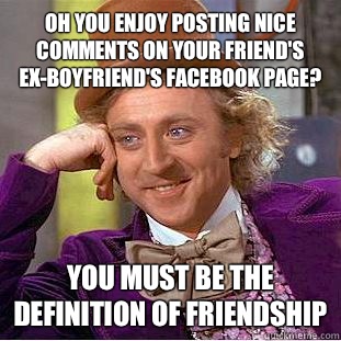 Oh you enjoy posting nice comments on your friend's ex-boyfriend's Facebook page? You must be the definition of friendship  Condescending Wonka