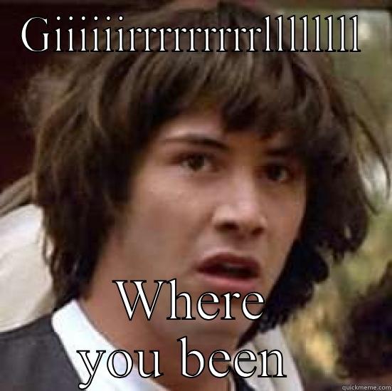 GIIIIIIRRRRRRRRRLLLLLLLL WHERE YOU BEEN  conspiracy keanu