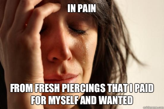 In pain From fresh piercings that I paid for myself and wanted  First World Problems