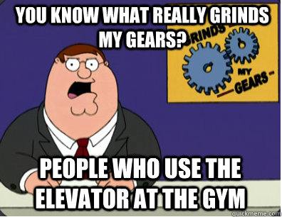 you know what really grinds my gears? People who use the elevator at the GYM  Grinds my gears