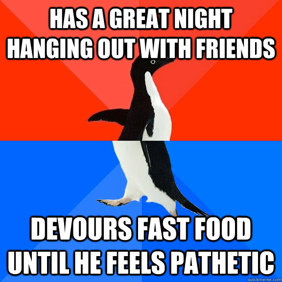 Has a great night hanging out with friends Devours fast food until he feels pathetic  Socially Awesome Awkward Penguin
