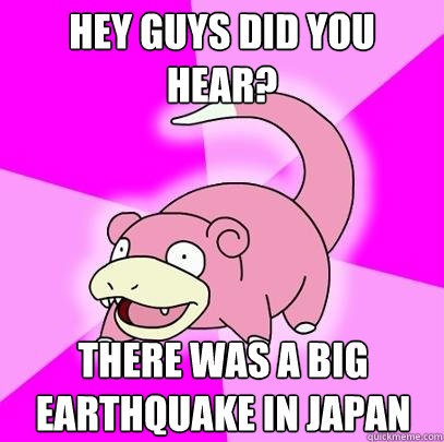 Hey guys did you hear? there was a big earthquake in japan  Slowpoke