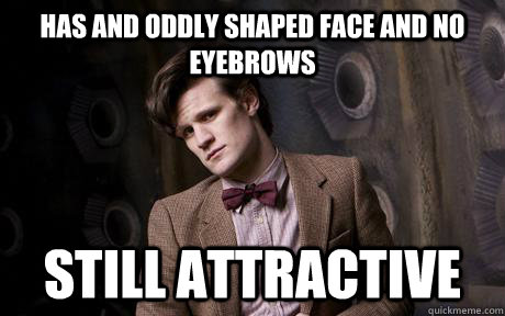 HAS AND ODDLY SHAPED FACE AND NO EYEBROWS STILL ATTRACTIVE  Sexy Doctor