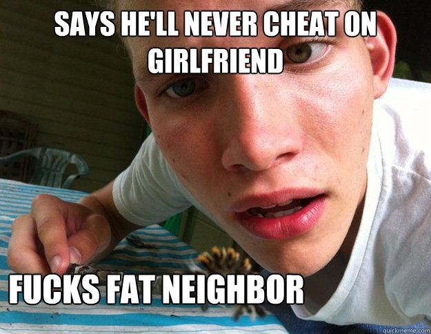 Says he'll never cheat on girlfriend Fucks fat neighbor  