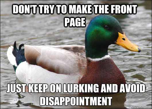 Don't try to make the front page just keep on lurking and avoid disappointment   Actual Advice Mallard