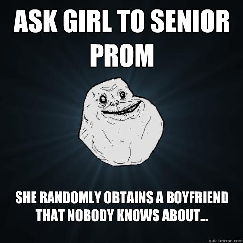 Ask girl to senior prom She randomly obtains a boyfriend that nobody knows about...  Forever Alone