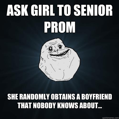 Ask girl to senior prom She randomly obtains a boyfriend that nobody knows about... - Ask girl to senior prom She randomly obtains a boyfriend that nobody knows about...  Forever Alone