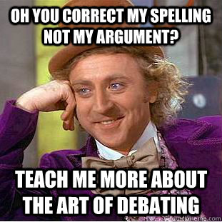 oh you correct my spelling not my argument? Teach me more about the art of debating  Condescending Wonka