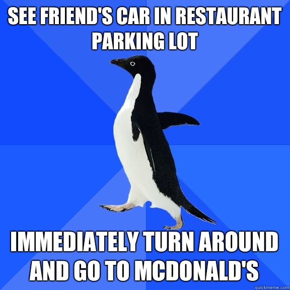 See friend's car in restaurant parking lot Immediately turn around and go to McDonald's  Socially Awkward Penguin