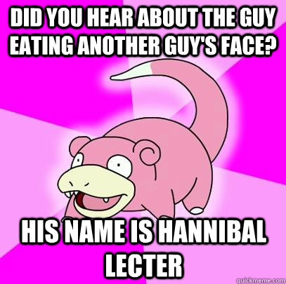 Did you hear about the guy eating another guy's face? His name is hannibal lecter  Slowpoke