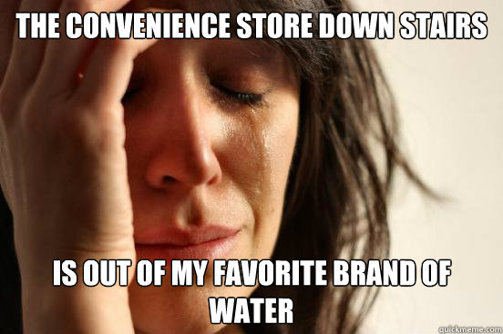 The convenience store down stairs is out of my favorite brand of water  First World Problems