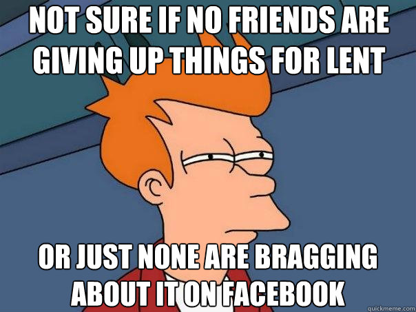 Not sure if no friends are
giving up things for lent or just none are bragging about it on facebook  Futurama Fry