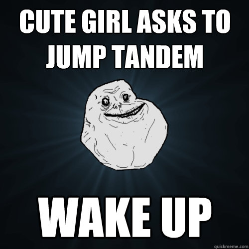 cute girl asks to jump tandem wake up  Forever Alone