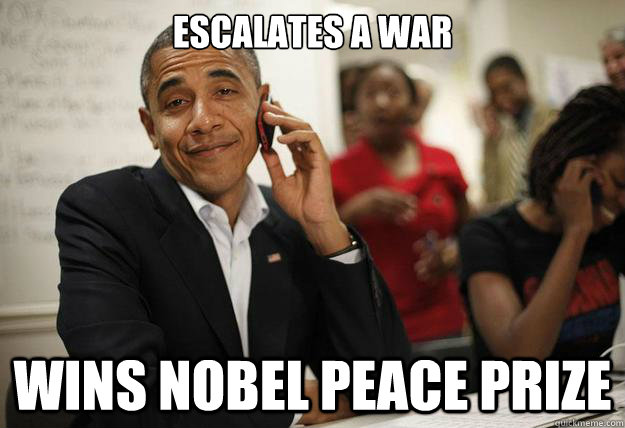 escalates a war wins nobel peace prize - escalates a war wins nobel peace prize  Ridiculously Photogenic President