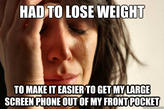 HAD TO LOSE WEIGHT TO MAKE IT EASIER TO GET MY LARGE SCREEN PHONE OUT OF MY FRONT POCKET  First World Problems