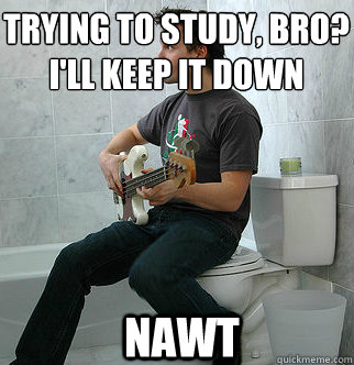 trying to study, bro?
I'll keep it down NAWT - trying to study, bro?
I'll keep it down NAWT  Typical College Room-mate