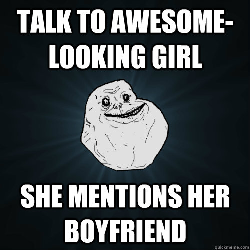 talk to awesome-looking girl She mentions her boyfriend  Forever Alone