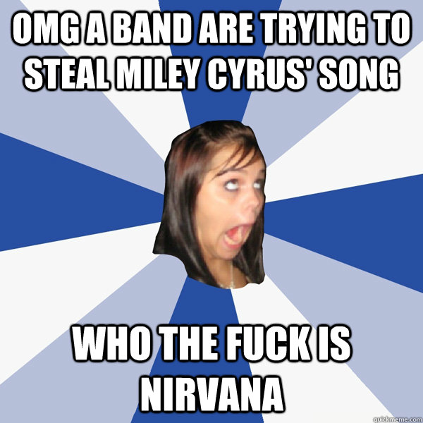 OMG a band are trying to steal miley cyrus' song who the fuck is nirvana  Annoying Facebook Girl